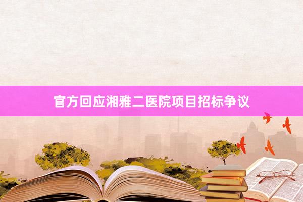 官方回应湘雅二医院项目招标争议