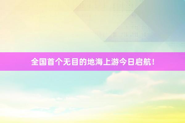 全国首个无目的地海上游今日启航！