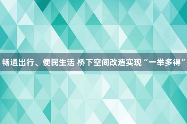 畅通出行、便民生活 桥下空间改造实现“一举多得”