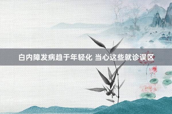 白内障发病趋于年轻化 当心这些就诊误区