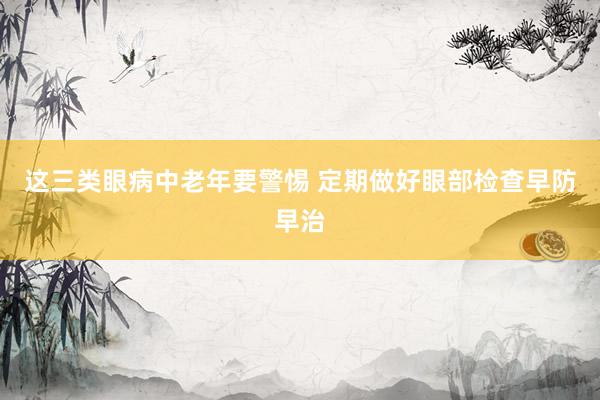 这三类眼病中老年要警惕 定期做好眼部检查早防早治