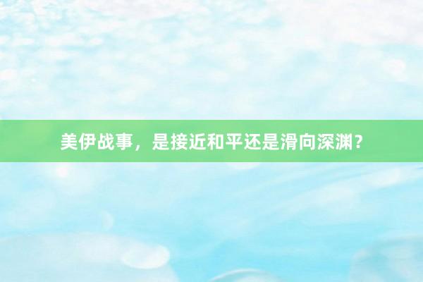 美伊战事，是接近和平还是滑向深渊？