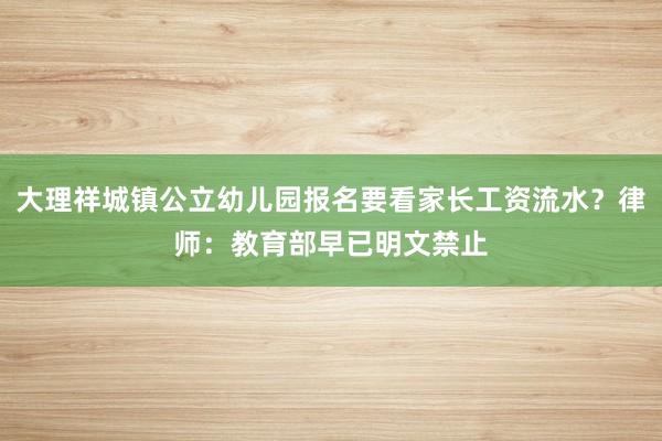 大理祥城镇公立幼儿园报名要看家长工资流水？律师：教育部早已明文禁止