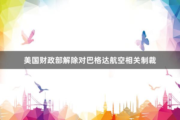 美国财政部解除对巴格达航空相关制裁
