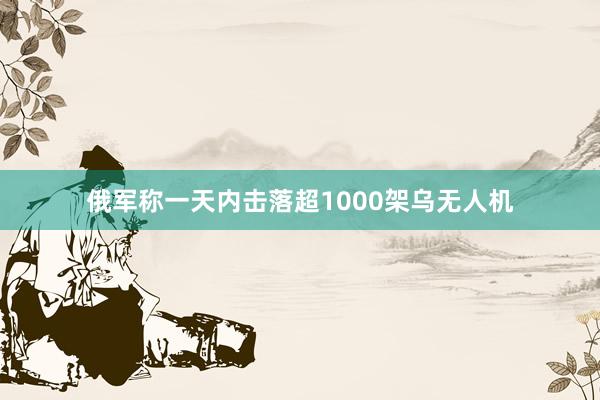 俄军称一天内击落超1000架乌无人机