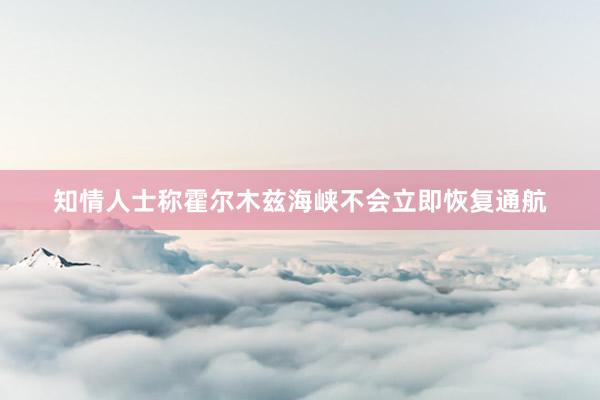 知情人士称霍尔木兹海峡不会立即恢复通航