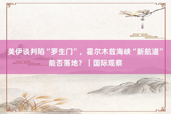 美伊谈判陷“罗生门”，霍尔木兹海峡“新航道”能否落地？｜国际观察