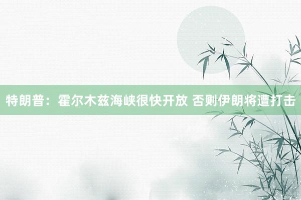 特朗普：霍尔木兹海峡很快开放 否则伊朗将遭打击