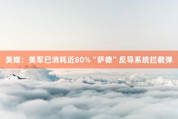 美媒：美军已消耗近80%“萨德”反导系统拦截弹