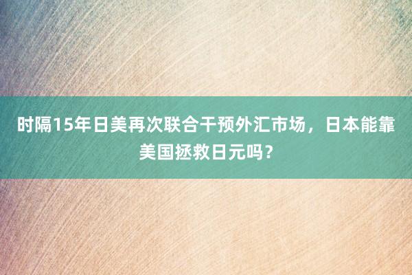 时隔15年日美再次联合干预外汇市场,日本能靠美国拯救日元吗?