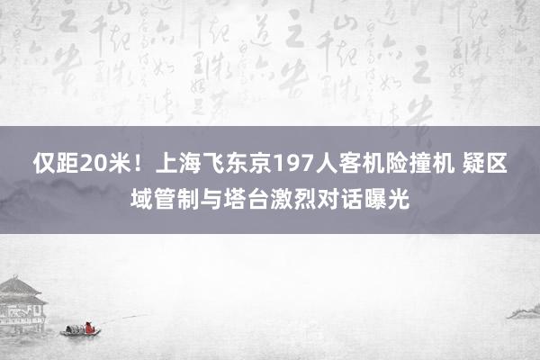 仅距20米！上海飞东京197人客机险撞机 疑区域管制与塔台激烈对话曝光