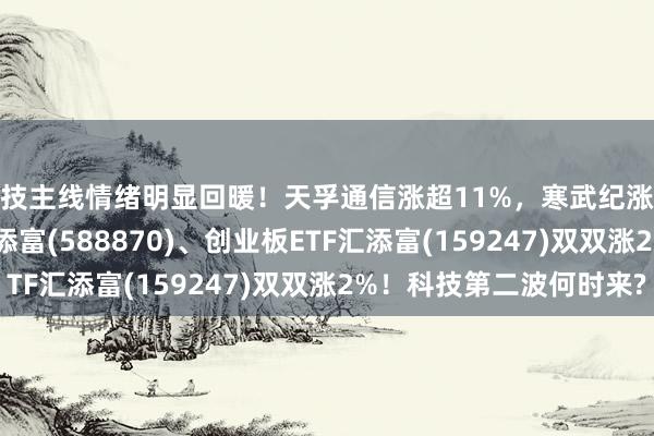 科技主线情绪明显回暖!天孚通信涨超11%,寒武纪涨近5%!科创50ETF汇添富(588870)、创业板ETF汇添富(159247)双双涨2%!科技第二波何时来?