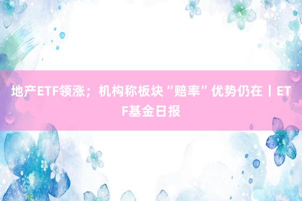 地产ETF领涨；机构称板块“赔率”优势仍在丨ETF基金日报