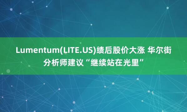 Lumentum(LITE.US)绩后股价大涨 华尔街分析师建议“继续站在光里”