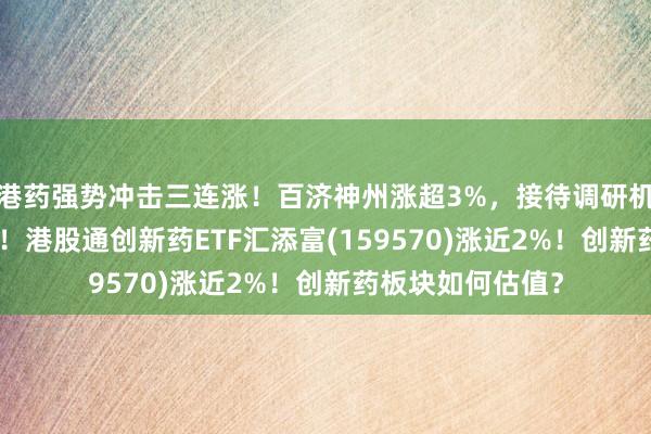 港药强势冲击三连涨！百济神州涨超3%，接待调研机构数量超200家！港股通创新药ETF汇添富(159570)涨近2%！创新药板块如何估值？