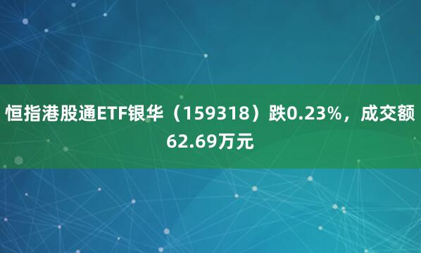 恒指港股通ETF银华（159318）跌0.23%，成交额62.69万元