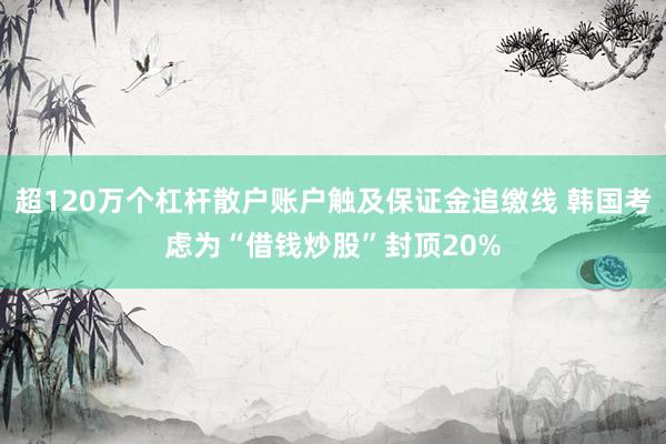 超120万个杠杆散户账户触及保证金追缴线 韩国考虑为“借钱炒股”封顶20%