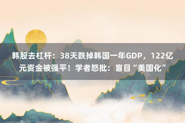 韩股去杠杆:38天跌掉韩国一年GDP,122亿元资金被强平!学者怒批:盲目“美国化”