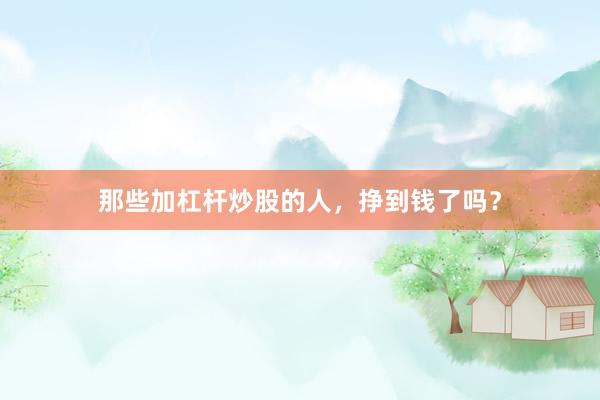 那些加杠杆炒股的人，挣到钱了吗？