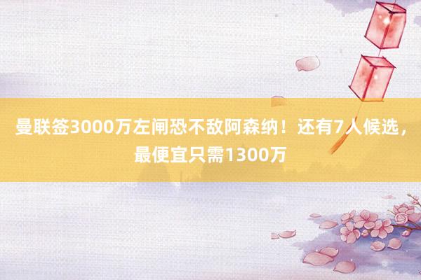 曼联签3000万左闸恐不敌阿森纳！还有7人候选，最便宜只需1300万