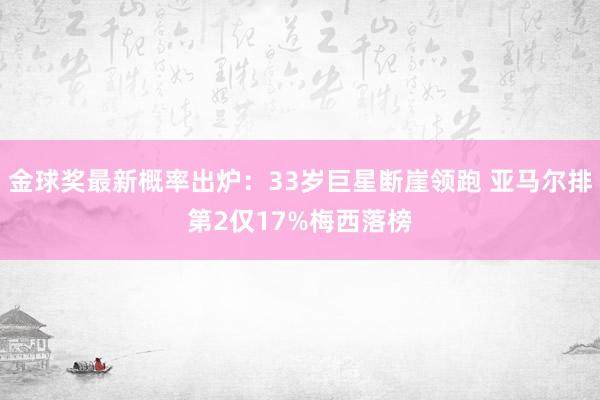 金球奖最新概率出炉：33岁巨星断崖领跑 亚马尔排第2仅17%梅西落榜