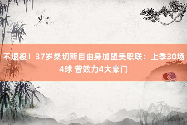 不退役！37岁桑切斯自由身加盟美职联：上季30场4球 曾效力4大豪门