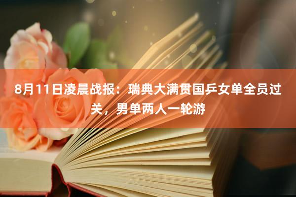 8月11日凌晨战报：瑞典大满贯国乒女单全员过关，男单两人一轮游