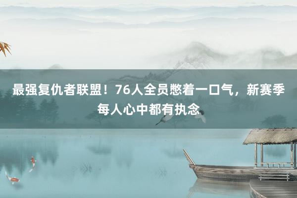 最强复仇者联盟！76人全员憋着一口气，新赛季每人心中都有执念