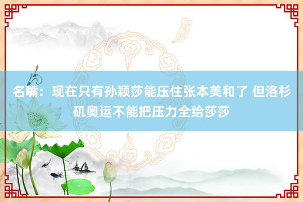 名嘴：现在只有孙颖莎能压住张本美和了 但洛杉矶奥运不能把压力全给莎莎