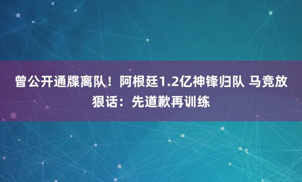 曾公开通牒离队！阿根廷1.2亿神锋归队 马竞放狠话：先道歉再训练
