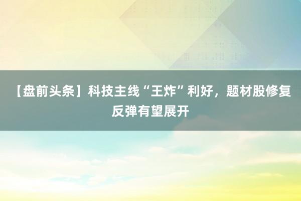 【盘前头条】科技主线“王炸”利好，题材股修复反弹有望展开