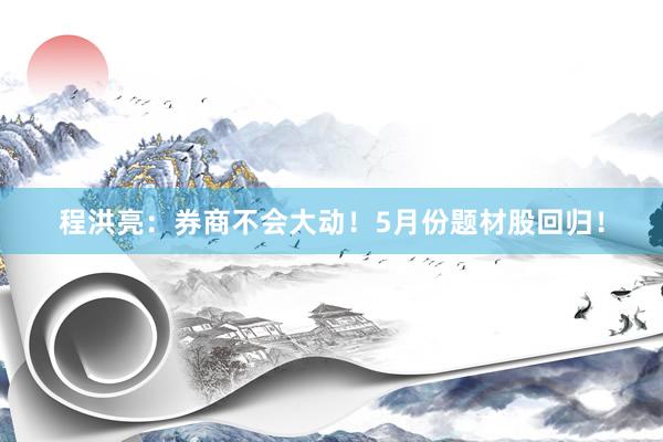 程洪亮：券商不会大动！5月份题材股回归！
