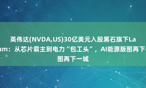 英伟达(NVDA.US)30亿美元入股黑石旗下Lancium：从芯片霸主到电力“包工头”，AI能源版图再下一城