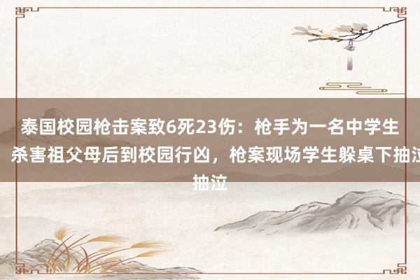 泰国校园枪击案致6死23伤：枪手为一名中学生，杀害祖父母后到校园行凶，枪案现场学生躲桌下抽泣