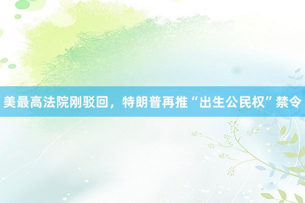 美最高法院刚驳回，特朗普再推“出生公民权”禁令
