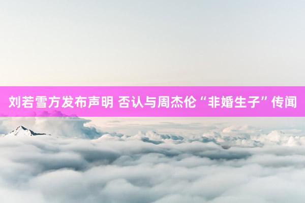 刘若雪方发布声明 否认与周杰伦“非婚生子”传闻