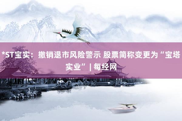 *ST宝实：撤销退市风险警示 股票简称变更为“宝塔实业” | 每经网