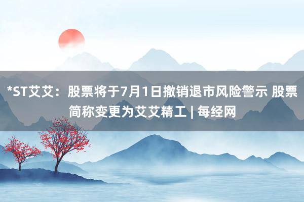 *ST艾艾：股票将于7月1日撤销退市风险警示 股票简称变更为艾艾精工 | 每经网