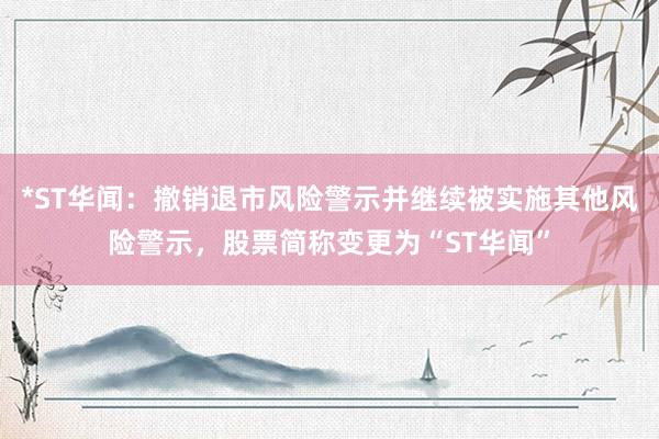 *ST华闻：撤销退市风险警示并继续被实施其他风险警示，股票简称变更为“ST华闻”