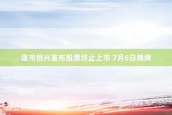 退市创兴宣布股票终止上市 7月6日摘牌