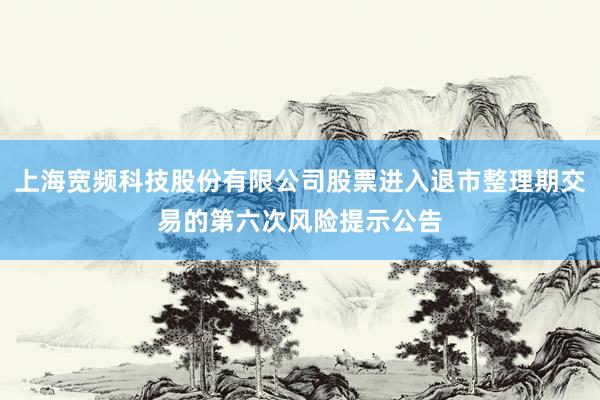 上海宽频科技股份有限公司股票进入退市整理期交易的第六次风险提示公告