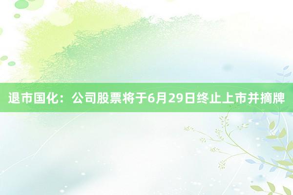 退市国化：公司股票将于6月29日终止上市并摘牌