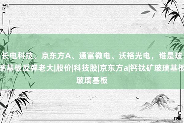 长电科技、京东方A、通富微电、沃格光电，谁是玻璃基板反弹老大|股价|科技股|京东方a|钙钛矿玻璃基板