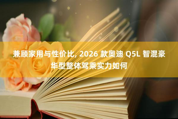 兼顾家用与性价比, 2026 款奥迪 Q5L 智混豪华型整体驾乘实力如何