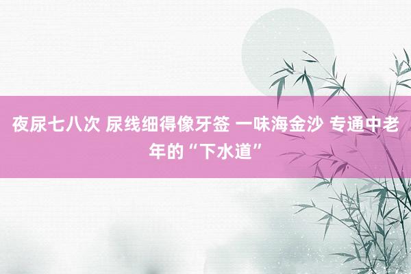 夜尿七八次 尿线细得像牙签 一味海金沙 专通中老年的“下水道”