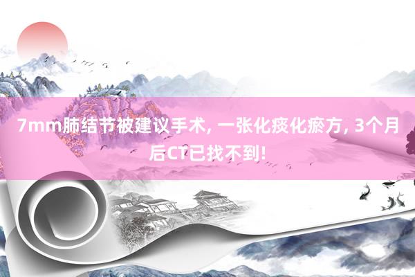 7mm肺结节被建议手术, 一张化痰化瘀方, 3个月后CT已找不到!