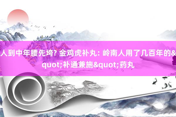 人到中年腰先垮? 金鸡虎补丸: 岭南人用了几百年的"补通兼施"药丸