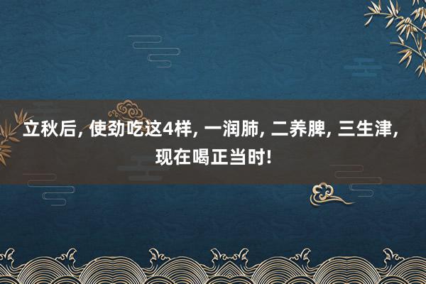 立秋后, 使劲吃这4样, 一润肺, 二养脾, 三生津, 现在喝正当时!