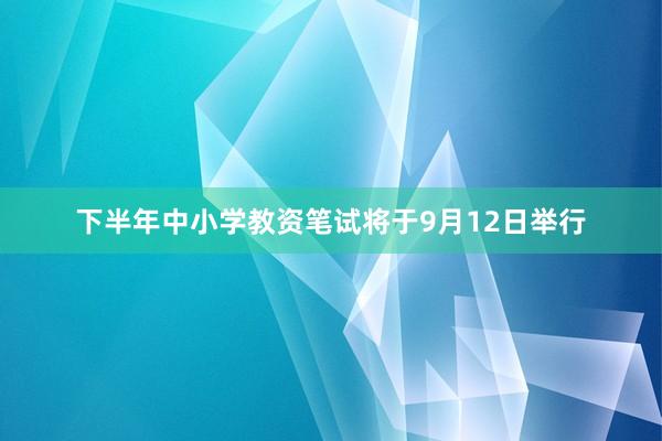 下半年中小学教资笔试将于9月12日举行