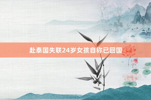 赴泰国失联24岁女孩自称已回国